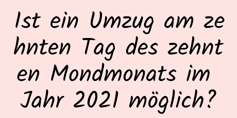 Ist ein Umzug am zehnten Tag des zehnten Mondmonats im Jahr 2021 möglich?