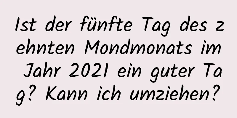 Ist der fünfte Tag des zehnten Mondmonats im Jahr 2021 ein guter Tag? Kann ich umziehen?