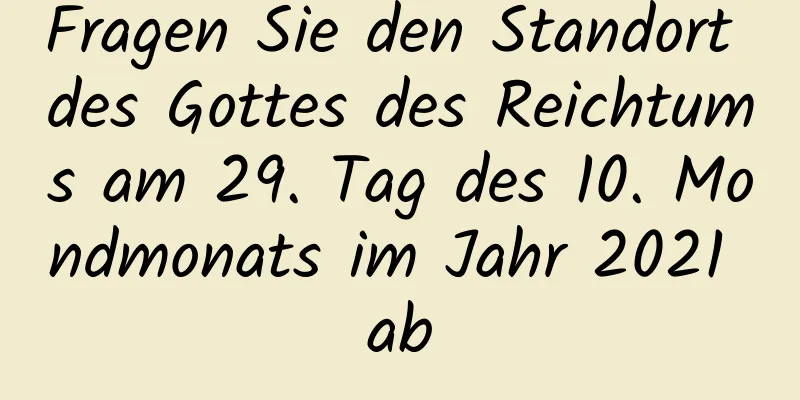 Fragen Sie den Standort des Gottes des Reichtums am 29. Tag des 10. Mondmonats im Jahr 2021 ab