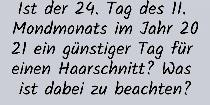 Ist der 24. Tag des 11. Mondmonats im Jahr 2021 ein günstiger Tag für einen Haarschnitt? Was ist dabei zu beachten?