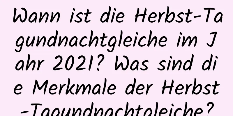 Wann ist die Herbst-Tagundnachtgleiche im Jahr 2021? Was sind die Merkmale der Herbst-Tagundnachtgleiche?