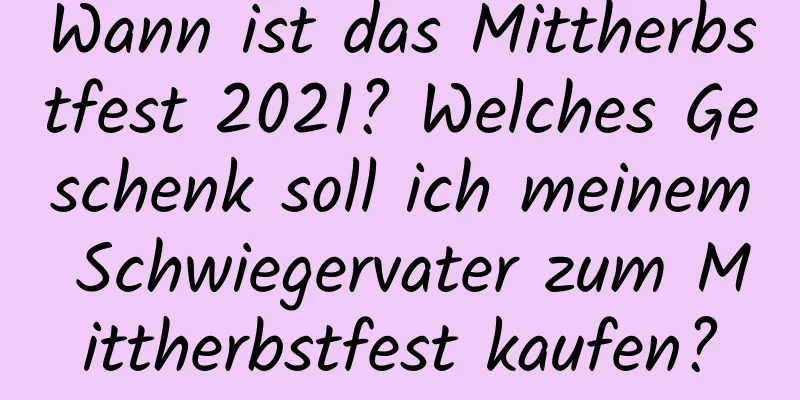 Wann ist das Mittherbstfest 2021? Welches Geschenk soll ich meinem Schwiegervater zum Mittherbstfest kaufen?