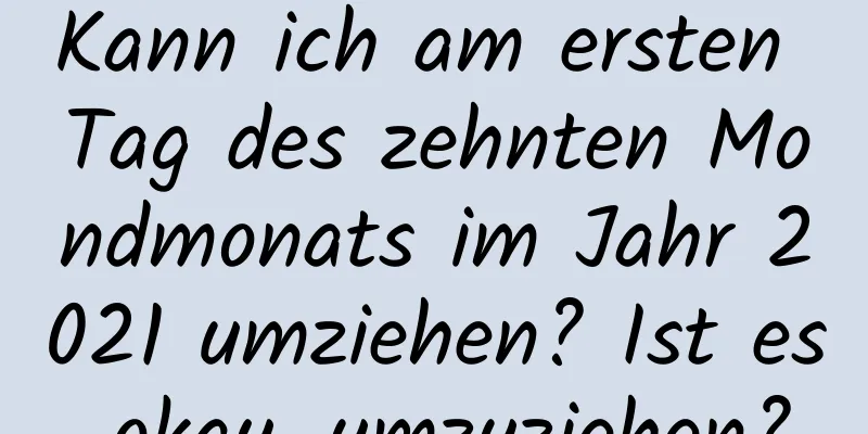 Kann ich am ersten Tag des zehnten Mondmonats im Jahr 2021 umziehen? Ist es okay, umzuziehen?