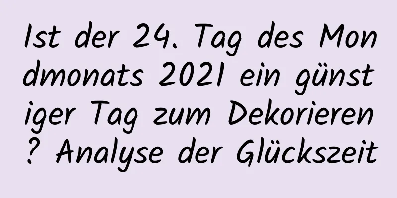 Ist der 24. Tag des Mondmonats 2021 ein günstiger Tag zum Dekorieren? Analyse der Glückszeit