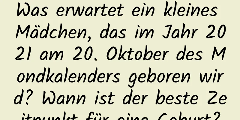 Was erwartet ein kleines Mädchen, das im Jahr 2021 am 20. Oktober des Mondkalenders geboren wird? Wann ist der beste Zeitpunkt für eine Geburt?