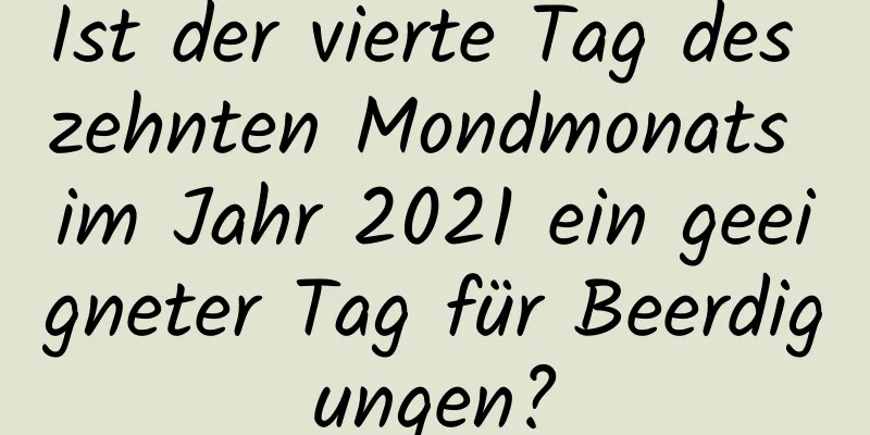 Ist der vierte Tag des zehnten Mondmonats im Jahr 2021 ein geeigneter Tag für Beerdigungen?