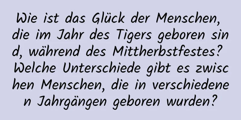 Wie ist das Glück der Menschen, die im Jahr des Tigers geboren sind, während des Mittherbstfestes? Welche Unterschiede gibt es zwischen Menschen, die in verschiedenen Jahrgängen geboren wurden?