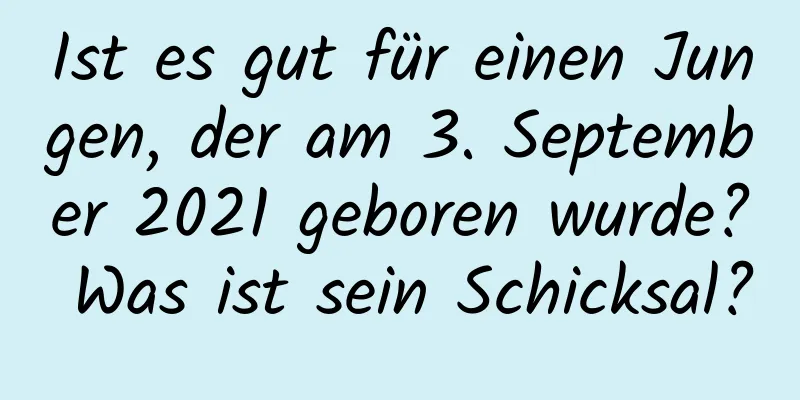 Ist es gut für einen Jungen, der am 3. September 2021 geboren wurde? Was ist sein Schicksal?