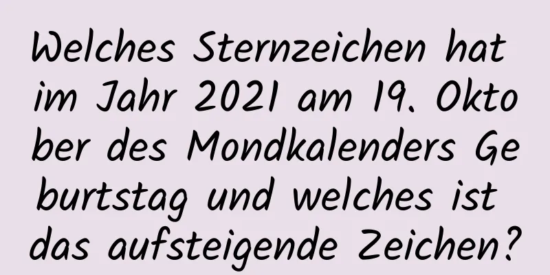 Welches Sternzeichen hat im Jahr 2021 am 19. Oktober des Mondkalenders Geburtstag und welches ist das aufsteigende Zeichen?