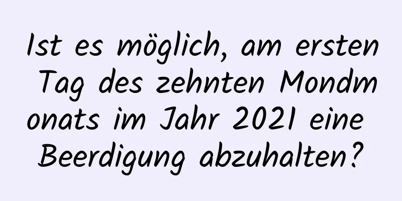 Ist es möglich, am ersten Tag des zehnten Mondmonats im Jahr 2021 eine Beerdigung abzuhalten?