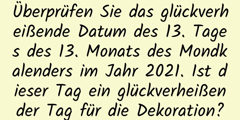 Überprüfen Sie das glückverheißende Datum des 13. Tages des 13. Monats des Mondkalenders im Jahr 2021. Ist dieser Tag ein glückverheißender Tag für die Dekoration?