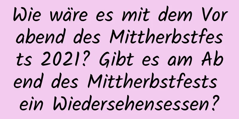 Wie wäre es mit dem Vorabend des Mittherbstfests 2021? Gibt es am Abend des Mittherbstfests ein Wiedersehensessen?