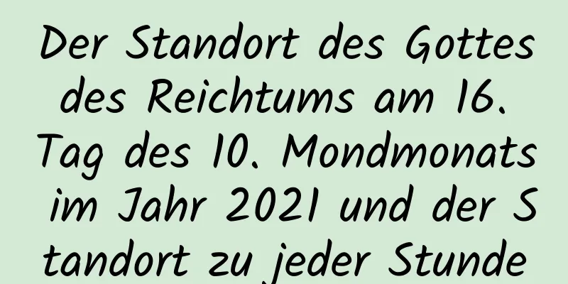 Der Standort des Gottes des Reichtums am 16. Tag des 10. Mondmonats im Jahr 2021 und der Standort zu jeder Stunde