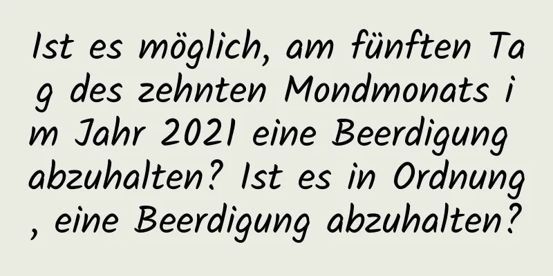 Ist es möglich, am fünften Tag des zehnten Mondmonats im Jahr 2021 eine Beerdigung abzuhalten? Ist es in Ordnung, eine Beerdigung abzuhalten?