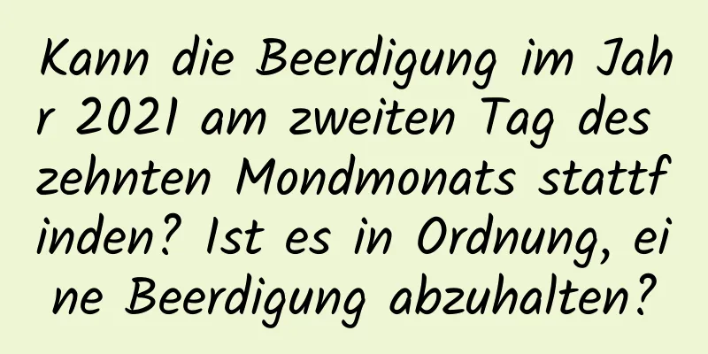 Kann die Beerdigung im Jahr 2021 am zweiten Tag des zehnten Mondmonats stattfinden? Ist es in Ordnung, eine Beerdigung abzuhalten?