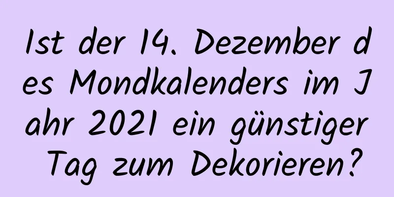 Ist der 14. Dezember des Mondkalenders im Jahr 2021 ein günstiger Tag zum Dekorieren?