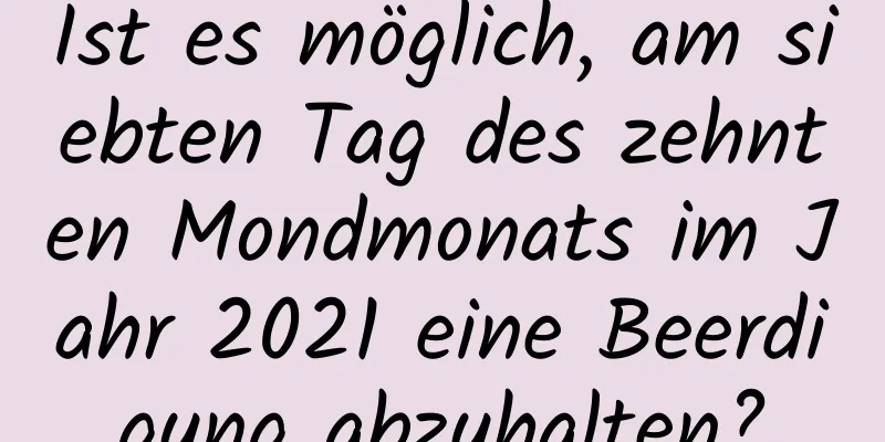 Ist es möglich, am siebten Tag des zehnten Mondmonats im Jahr 2021 eine Beerdigung abzuhalten?