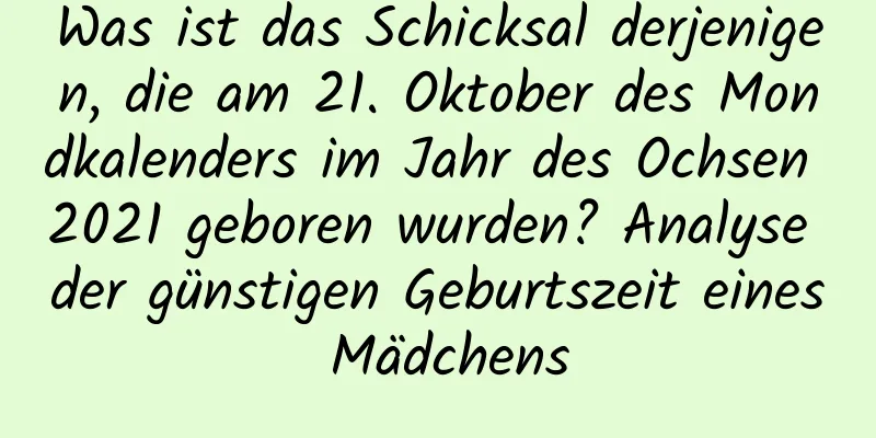 Was ist das Schicksal derjenigen, die am 21. Oktober des Mondkalenders im Jahr des Ochsen 2021 geboren wurden? Analyse der günstigen Geburtszeit eines Mädchens