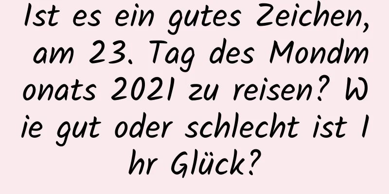 Ist es ein gutes Zeichen, am 23. Tag des Mondmonats 2021 zu reisen? Wie gut oder schlecht ist Ihr Glück?