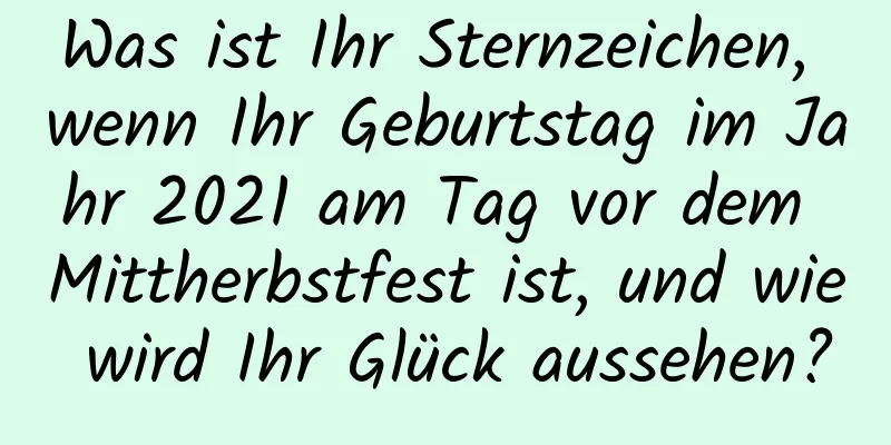 Was ist Ihr Sternzeichen, wenn Ihr Geburtstag im Jahr 2021 am Tag vor dem Mittherbstfest ist, und wie wird Ihr Glück aussehen?