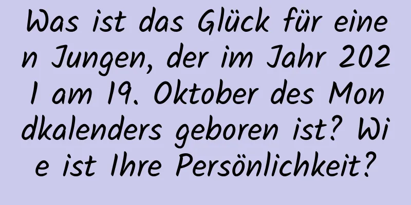 Was ist das Glück für einen Jungen, der im Jahr 2021 am 19. Oktober des Mondkalenders geboren ist? Wie ist Ihre Persönlichkeit?