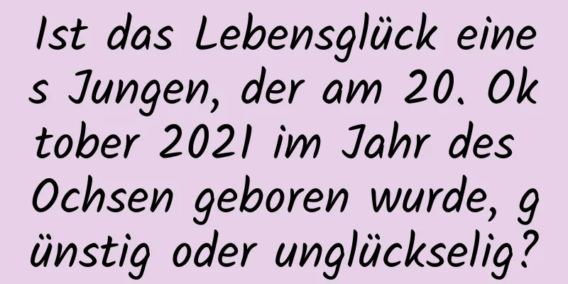 Ist das Lebensglück eines Jungen, der am 20. Oktober 2021 im Jahr des Ochsen geboren wurde, günstig oder unglückselig?