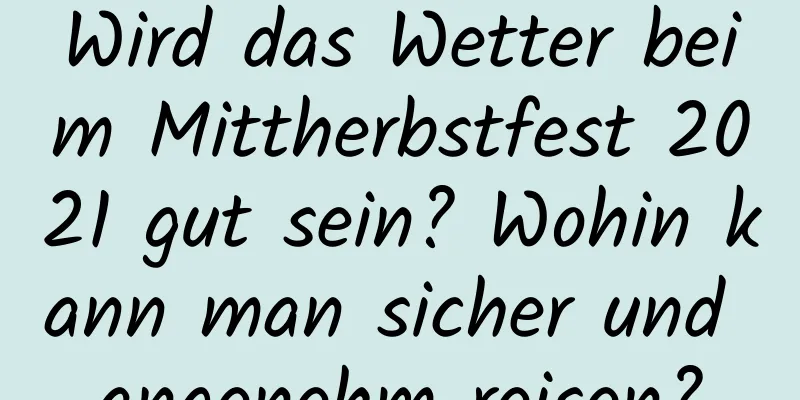 Wird das Wetter beim Mittherbstfest 2021 gut sein? Wohin kann man sicher und angenehm reisen?