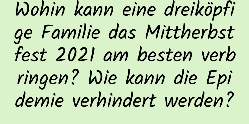 Wohin kann eine dreiköpfige Familie das Mittherbstfest 2021 am besten verbringen? Wie kann die Epidemie verhindert werden?