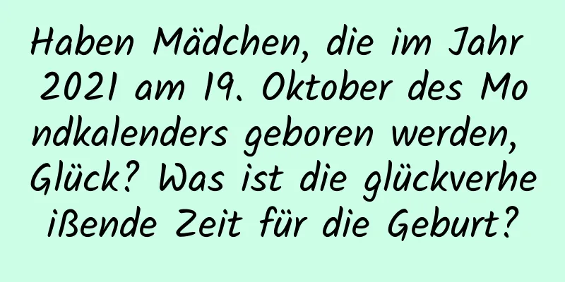 Haben Mädchen, die im Jahr 2021 am 19. Oktober des Mondkalenders geboren werden, Glück? Was ist die glückverheißende Zeit für die Geburt?