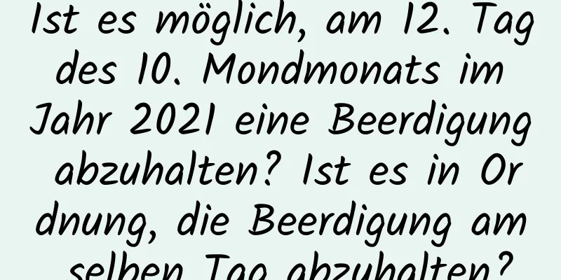 Ist es möglich, am 12. Tag des 10. Mondmonats im Jahr 2021 eine Beerdigung abzuhalten? Ist es in Ordnung, die Beerdigung am selben Tag abzuhalten?