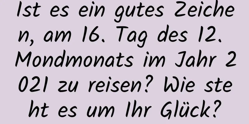 Ist es ein gutes Zeichen, am 16. Tag des 12. Mondmonats im Jahr 2021 zu reisen? Wie steht es um Ihr Glück?