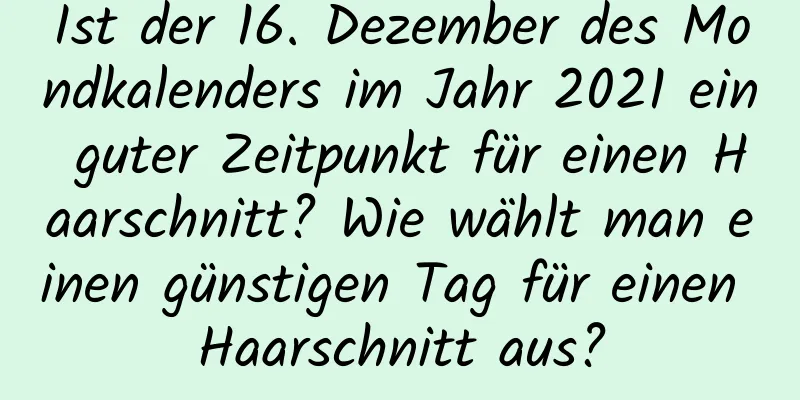 Ist der 16. Dezember des Mondkalenders im Jahr 2021 ein guter Zeitpunkt für einen Haarschnitt? Wie wählt man einen günstigen Tag für einen Haarschnitt aus?