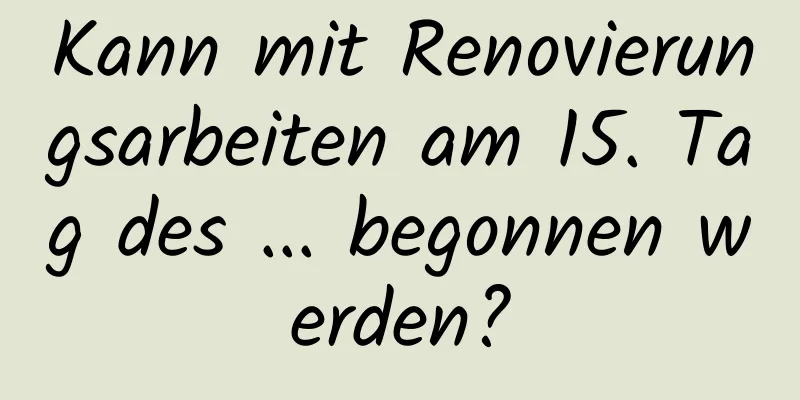 Kann mit Renovierungsarbeiten am 15. Tag des ... begonnen werden?