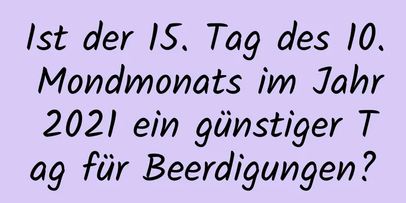 Ist der 15. Tag des 10. Mondmonats im Jahr 2021 ein günstiger Tag für Beerdigungen?