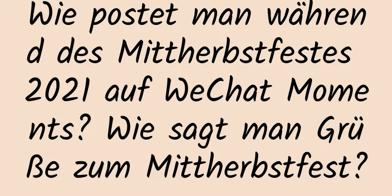 Wie postet man während des Mittherbstfestes 2021 auf WeChat Moments? Wie sagt man Grüße zum Mittherbstfest?