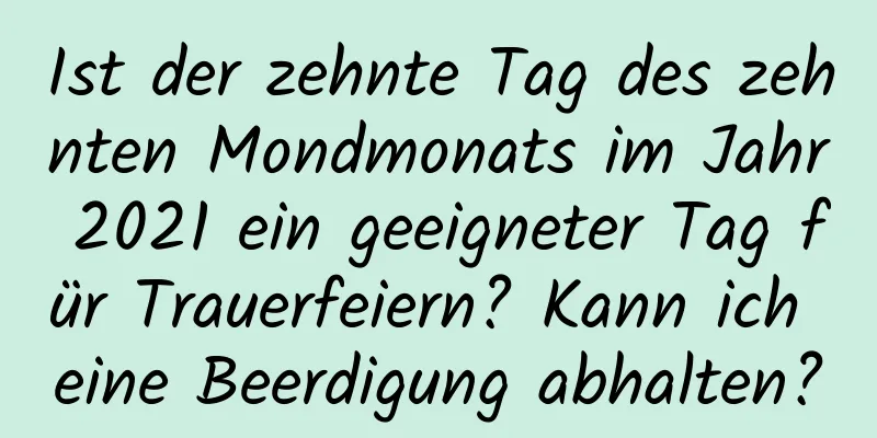 Ist der zehnte Tag des zehnten Mondmonats im Jahr 2021 ein geeigneter Tag für Trauerfeiern? Kann ich eine Beerdigung abhalten?