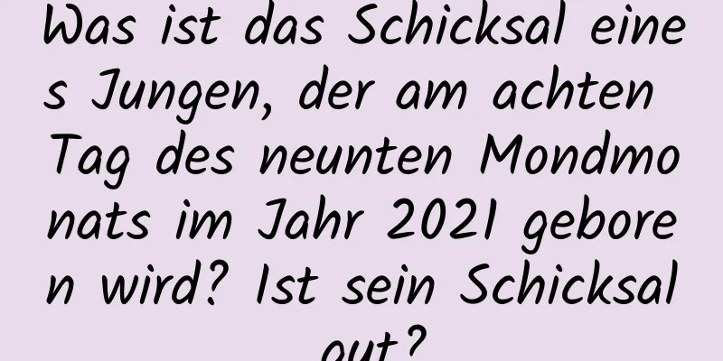 Was ist das Schicksal eines Jungen, der am achten Tag des neunten Mondmonats im Jahr 2021 geboren wird? Ist sein Schicksal gut?