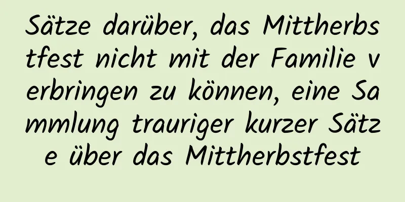 Sätze darüber, das Mittherbstfest nicht mit der Familie verbringen zu können, eine Sammlung trauriger kurzer Sätze über das Mittherbstfest