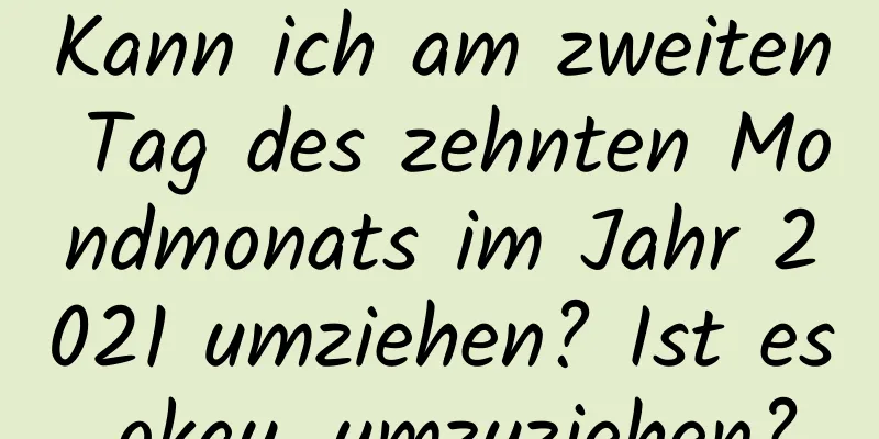 Kann ich am zweiten Tag des zehnten Mondmonats im Jahr 2021 umziehen? Ist es okay, umzuziehen?