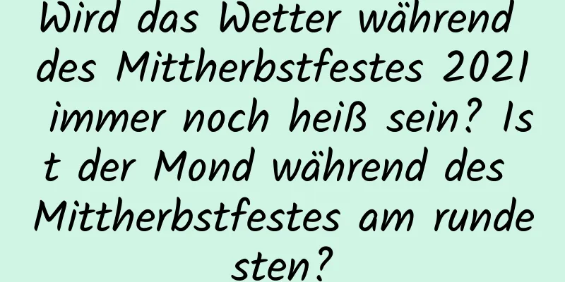 Wird das Wetter während des Mittherbstfestes 2021 immer noch heiß sein? Ist der Mond während des Mittherbstfestes am rundesten?