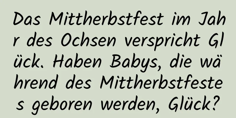 Das Mittherbstfest im Jahr des Ochsen verspricht Glück. Haben Babys, die während des Mittherbstfestes geboren werden, Glück?