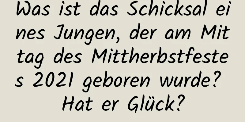 Was ist das Schicksal eines Jungen, der am Mittag des Mittherbstfestes 2021 geboren wurde? Hat er Glück?