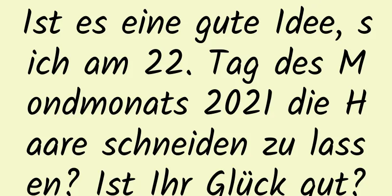 Ist es eine gute Idee, sich am 22. Tag des Mondmonats 2021 die Haare schneiden zu lassen? Ist Ihr Glück gut?