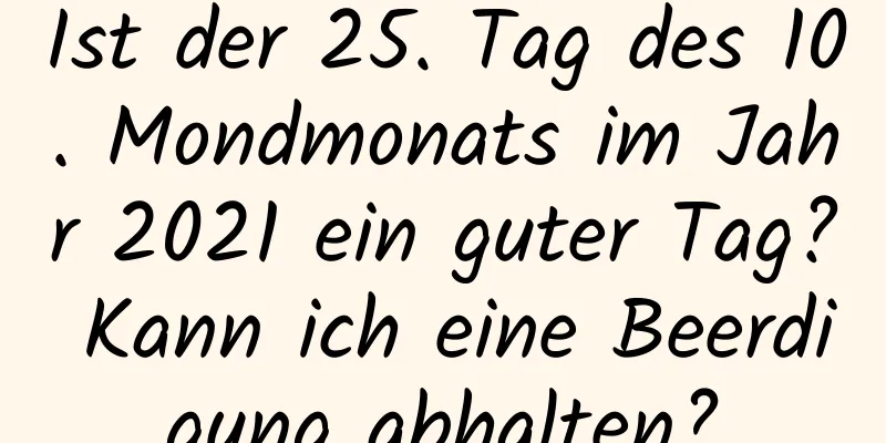 Ist der 25. Tag des 10. Mondmonats im Jahr 2021 ein guter Tag? Kann ich eine Beerdigung abhalten?