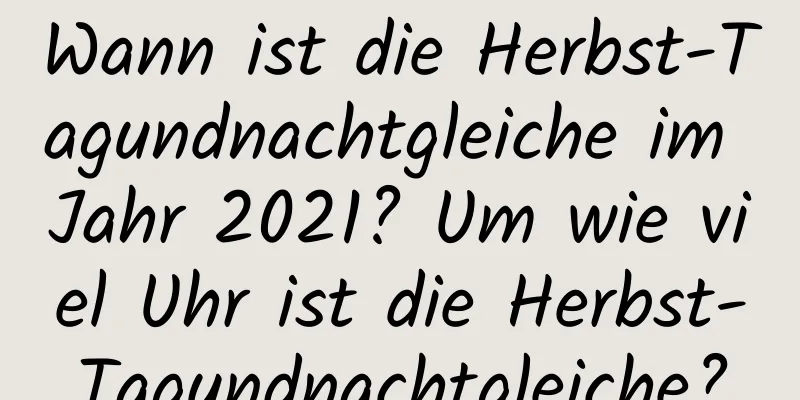 Wann ist die Herbst-Tagundnachtgleiche im Jahr 2021? Um wie viel Uhr ist die Herbst-Tagundnachtgleiche?