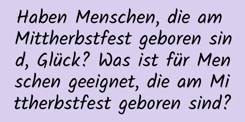 Haben Menschen, die am Mittherbstfest geboren sind, Glück? Was ist für Menschen geeignet, die am Mittherbstfest geboren sind?