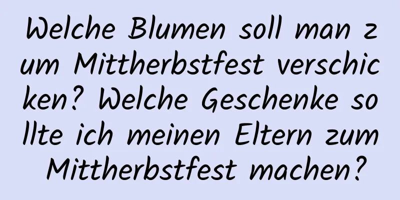 Welche Blumen soll man zum Mittherbstfest verschicken? Welche Geschenke sollte ich meinen Eltern zum Mittherbstfest machen?