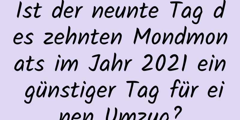 Ist der neunte Tag des zehnten Mondmonats im Jahr 2021 ein günstiger Tag für einen Umzug?