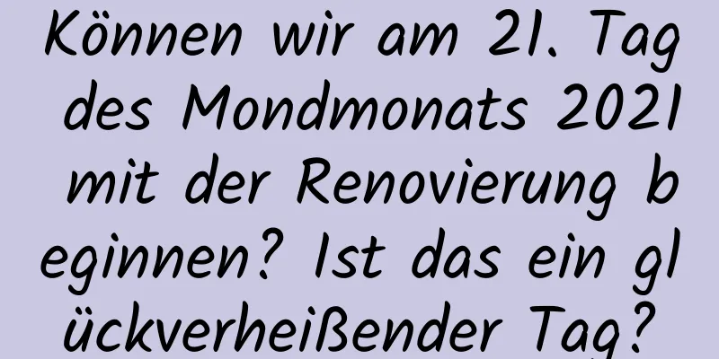 Können wir am 21. Tag des Mondmonats 2021 mit der Renovierung beginnen? Ist das ein glückverheißender Tag?