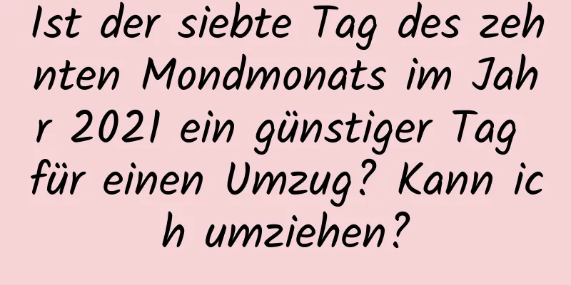 Ist der siebte Tag des zehnten Mondmonats im Jahr 2021 ein günstiger Tag für einen Umzug? Kann ich umziehen?